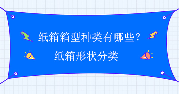 紙箱箱型種類有哪些?紙箱形狀分類