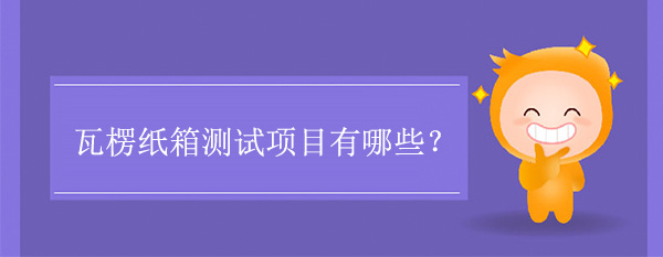 瓦楞紙箱測(cè)試項(xiàng)目(紙箱要做哪些測(cè)試)