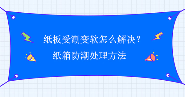 紙板受潮變軟怎么解決？紙箱防潮處理方法